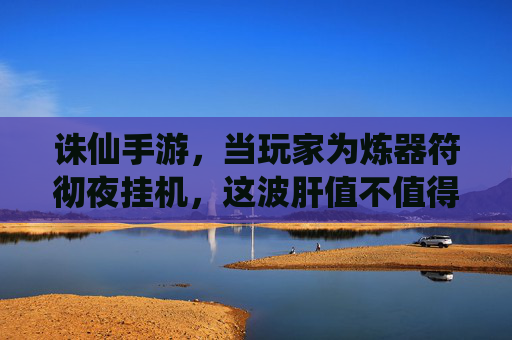 诛仙手游，当玩家为炼器符彻夜挂机，这波肝值不值得？