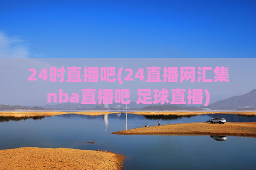 24时直播吧(24直播网汇集nba直播吧 足球直播)