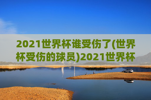 2021世界杯谁受伤了(世界杯受伤的球员)2021世界杯受伤球员名单，哪些球员在比赛中受伤了？