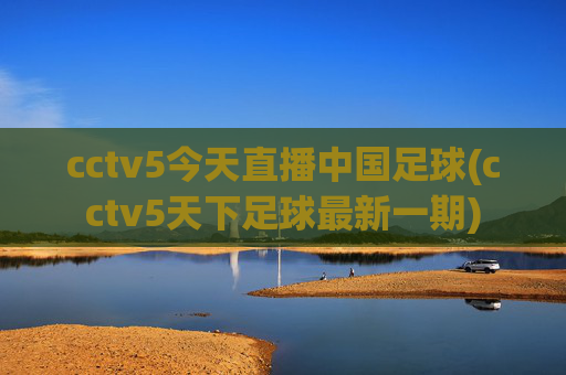 cctv5今天直播中国足球(cctv5天下足球最新一期)