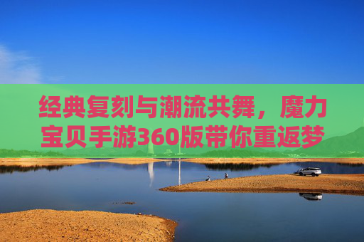 经典复刻与潮流共舞,魔力宝贝手游360版带你重返梦幻大陆,经典复刻与潮流共舞,魔力宝贝手游360版带你重返梦幻大陆