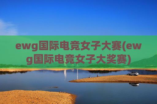 ewg国际电竞女子大赛(ewg国际电竞女子大奖赛)