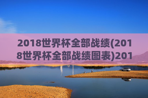 2018世界杯全部战绩(2018世界杯全部战绩图表)2018世界杯全部战绩（2018世界杯全部战绩图表）