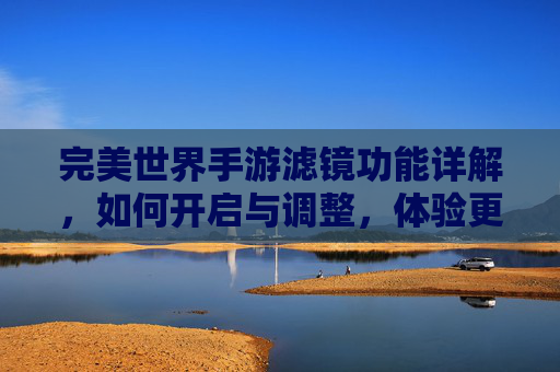完美世界手游滤镜功能详解,如何开启与调整,体验更细腻的视觉世界?