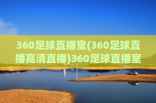 360足球直播室(360足球直播高清直播)360足球直播室，高清足球赛事直播平台