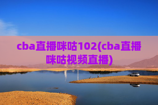 cba直播咪咕102(cba直播咪咕视频直播)