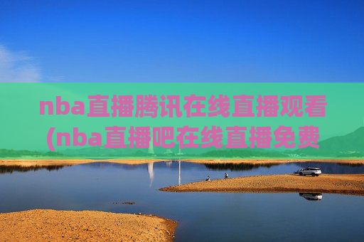 nba直播腾讯在线直播观看(nba直播吧在线直播免费观看直播高清)NBA直播腾讯在线直播观看,免费高清直播平台