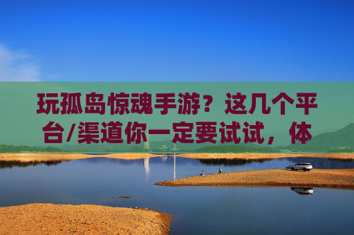 玩孤岛惊魂手游？这几个平台/渠道你一定要试试，体验原汁原味的丛林冒险！玩孤岛惊魂手游？这几个平台/渠道你一定要试试，体验原汁原味的丛林冒险！