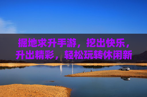 掘地求升手游,挖出快乐,升出精彩,轻松玩转休闲新体验,掘地求升手游,挖出快乐,升出精彩,轻松玩转休闲新体验