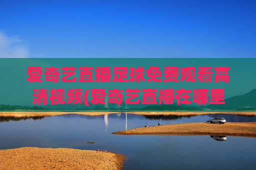 爱奇艺直播足球免费观看高清视频(爱奇艺直播在哪里看)