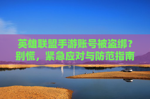 英雄联盟手游账号被盗绑?别慌,紧急应对与防范指南