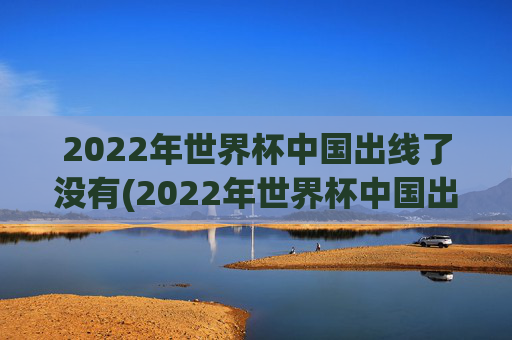 2022年世界杯中国出线了没有(2022年世界杯中国出线了没有啊)