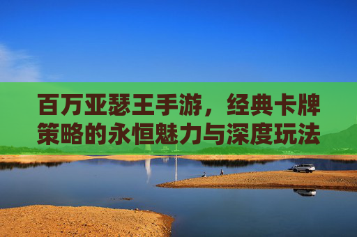 百万亚瑟王手游，经典卡牌策略的永恒魅力与深度玩法解析，百万亚瑟王手游，经典卡牌策略的永恒魅力与深度玩法解析