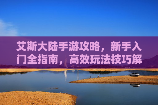 艾斯大陆手游攻略,新手入门全指南,高效玩法技巧解析