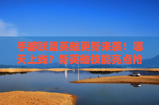 手游联盟英雄更新来袭!哪天上线?新英雄技能亮点抢先揭秘