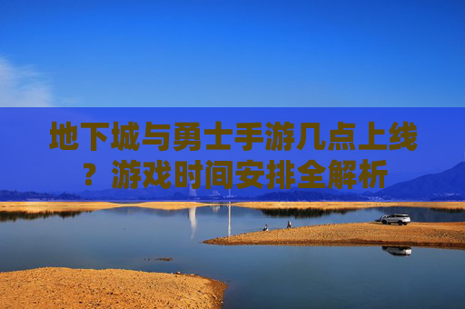 地下城与勇士手游几点上线？游戏时间安排全解析