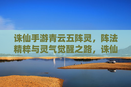 诛仙手游青云五阵灵,阵法精粹与灵气觉醒之路,诛仙手游青云五阵灵,阵法精粹与灵气觉醒之路