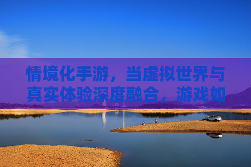 情境化手游，当虚拟世界与真实体验深度融合，游戏如何重塑玩家沉浸感？