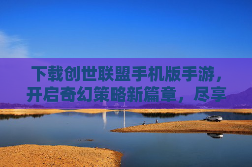 下载创世联盟手机版手游,开启奇幻策略新篇章,尽享冒险与荣耀,下载创世联盟手游,开启奇幻策略新篇章,尽享冒险与荣耀