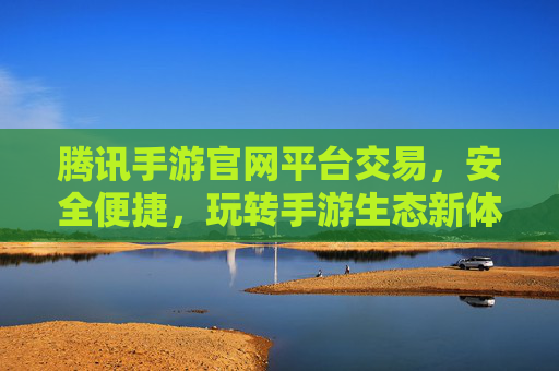 腾讯手游官网平台交易，安全便捷，玩转手游生态新体验