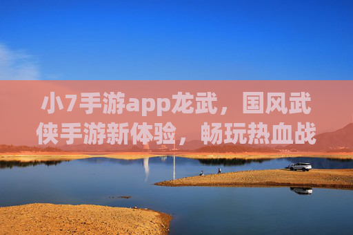 小7手游app龙武，国风武侠手游新体验，畅玩热血战斗与精彩剧情，小7手游app龙武，国风武侠新体验，畅玩热血战斗与精彩剧情