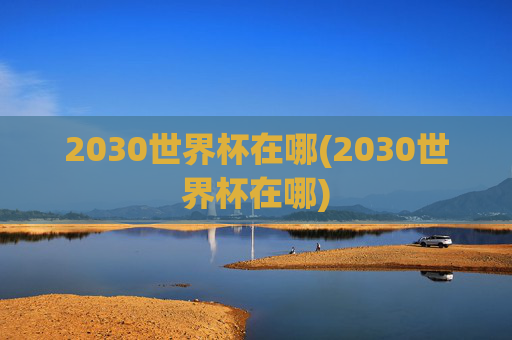 2030世界杯在哪(2030世界杯在哪)
