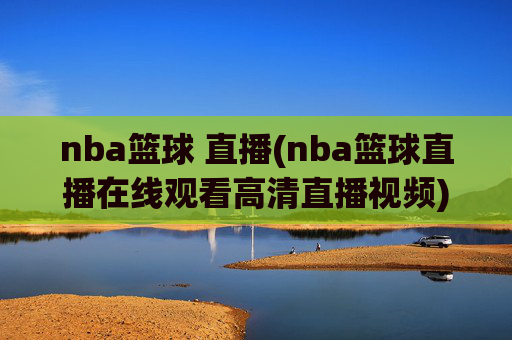 nba篮球 直播(nba篮球直播在线观看高清直播视频)