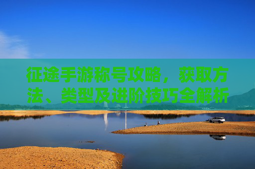 征途手游称号攻略,获取方法、类型及进阶技巧全解析,征途手游称号攻略,获取方法、类型及进阶技巧全解析