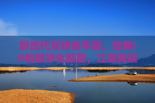 新绝代双骄叁手游，经典IP的数字化新篇，江湖再续绝代情，新绝代双骄叁手游，经典IP的数字化新篇，江湖再续绝代情