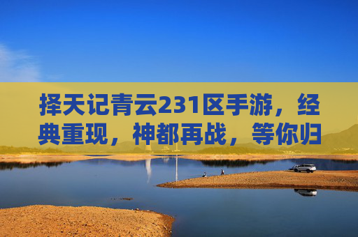 择天记青云231区手游,经典重现,神都再战,等你归来,择天记青云231区手游,经典重现,神都再战,等你归来