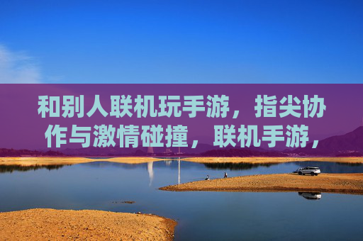和别人联机玩手游,指尖协作与激情碰撞,联机手游,指尖协作与激情碰撞的欢乐体验