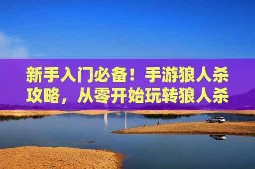 新手入门必备！手游狼人杀攻略，从零开始玩转狼人杀，新手入门必备！手游狼人杀攻略，从零开始玩转狼人杀