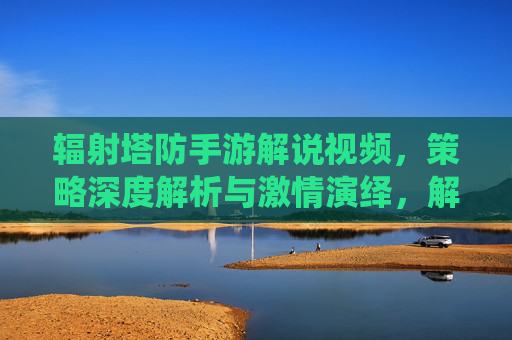 辐射塔防手游解说视频,策略深度解析与激情演绎,解锁游戏战术新境界,辐射塔防手游解说,策略深度解析与激情演绎,解锁游戏战术新境界