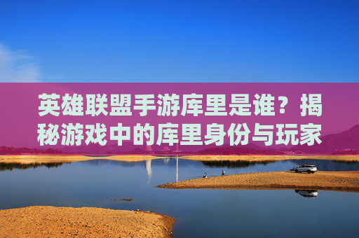 英雄联盟手游库里是谁？揭秘游戏中的库里身份与玩家风采，英雄联盟手游库里是谁？揭秘游戏中的库里身份与玩家风采