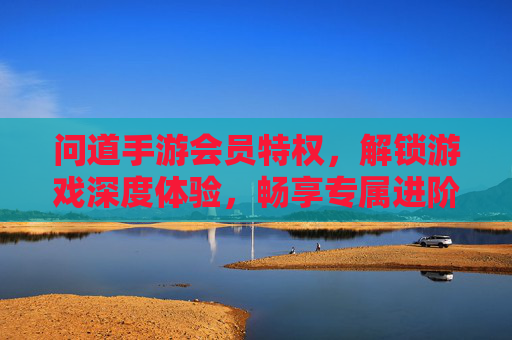 问道手游会员特权,解锁游戏深度体验,畅享专属进阶福利