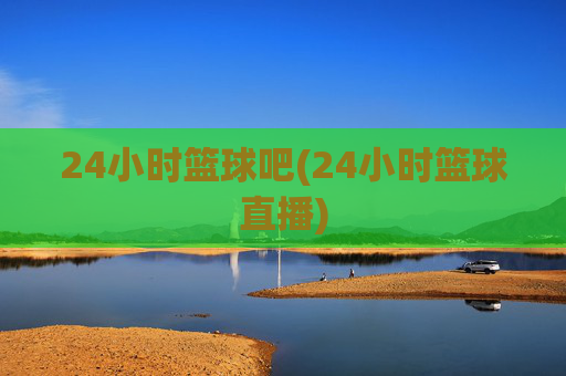24小时篮球吧(24小时篮球直播)