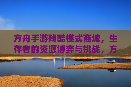方舟手游残酷模式商城,生存者的资源博弈与挑战,方舟手游残酷模式商城,生存者的资源博弈与挑战