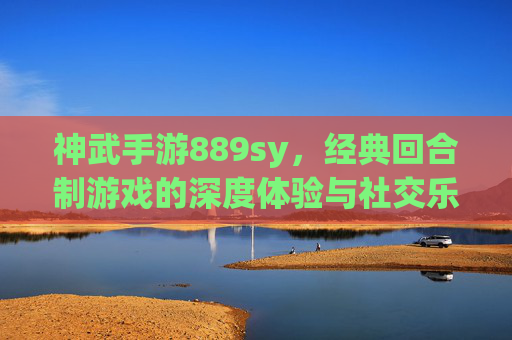 神武手游889sy,经典回合制游戏的深度体验与社交乐趣,神武手游889sy,经典回合制游戏的深度体验与社交乐趣