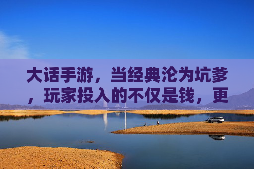 大话手游,当经典沦为坑爹,玩家投入的不仅是钱,更是时间与热情