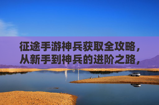 征途手游神兵获取全攻略，从新手到神兵的进阶之路，征途手游神兵获取全攻略，从新手到神兵的进阶之路