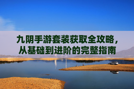 九阴手游套装获取全攻略,从基础到进阶的完整指南