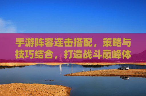 手游阵容连击搭配,策略与技巧结合,打造战斗巅峰体验