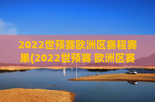 2022世预赛欧洲区赛程赛果(2022世预赛 欧洲区赛程)
