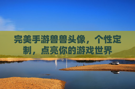 完美手游兽兽头像，个性定制，点亮你的游戏世界
