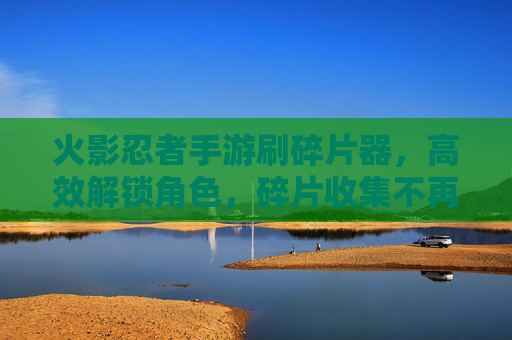 火影忍者手游刷碎片器,高效解锁角色,碎片收集不再难