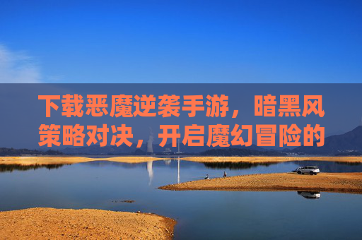 下载恶魔逆袭手游,暗黑风策略对决,开启魔幻冒险的逆袭之旅