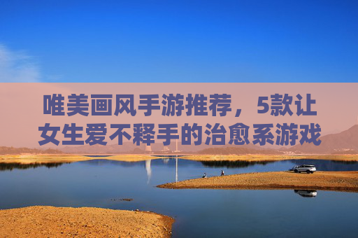 唯美画风手游推荐,5款让女生爱不释手的治愈系游戏