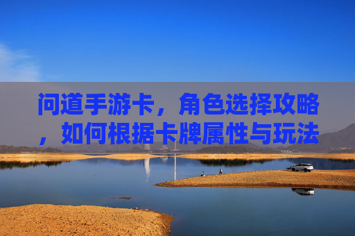 问道手游卡，角色选择攻略，如何根据卡牌属性与玩法偏好精准定位？