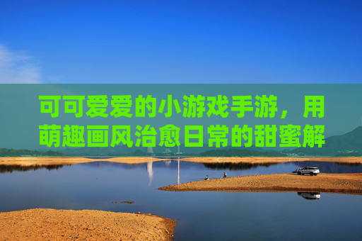 可可爱爱的小游戏手游,用萌趣画风治愈日常的甜蜜解压舱