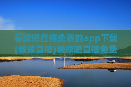 看球吧直播免费的app下载(看球直播)看球吧直播免费下载app(看球直播)